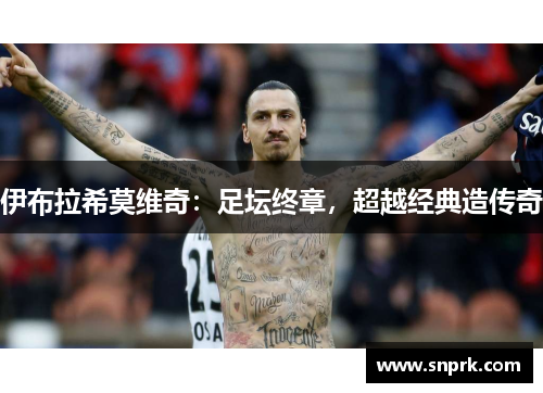 伊布拉希莫维奇：足坛终章，超越经典造传奇