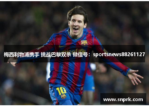 梅西利物浦携手 挑战巴黎双杀 微信号：sportsnews88261127