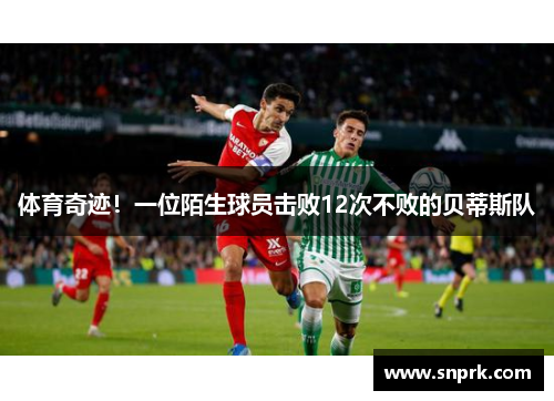 体育奇迹！一位陌生球员击败12次不败的贝蒂斯队