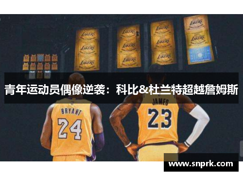 青年运动员偶像逆袭：科比&杜兰特超越詹姆斯